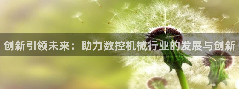 天辰娱乐平台靠谱么：创新引领未来：助力数控机械行业的发展与创新