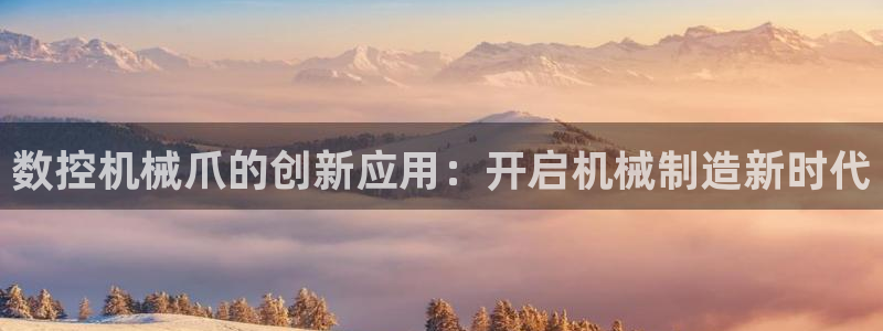 天辰娱乐好吗：数控机械爪的创新应用：开启机械制造新时代