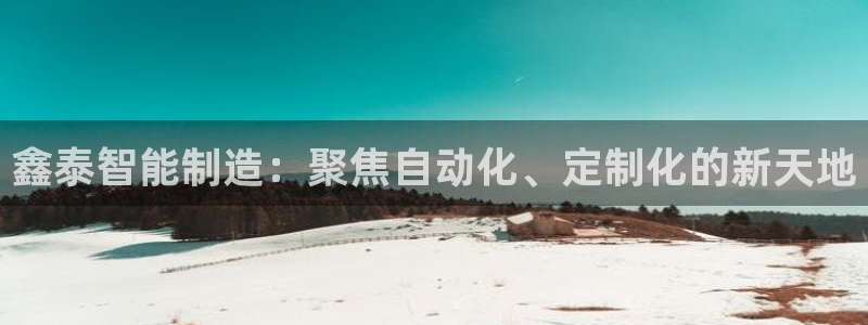 天辰娱乐上级：鑫泰智能制造：聚焦自动化、定制化的新天地