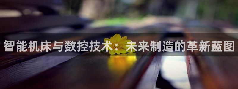 天辰娱乐天辰宝:智能机床与数控技术:未来制造的革新蓝图